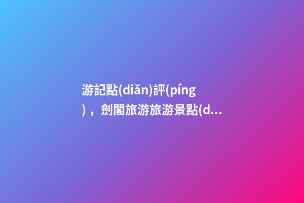 游記點(diǎn)評(píng)，劍閣旅游旅游景點(diǎn)推薦